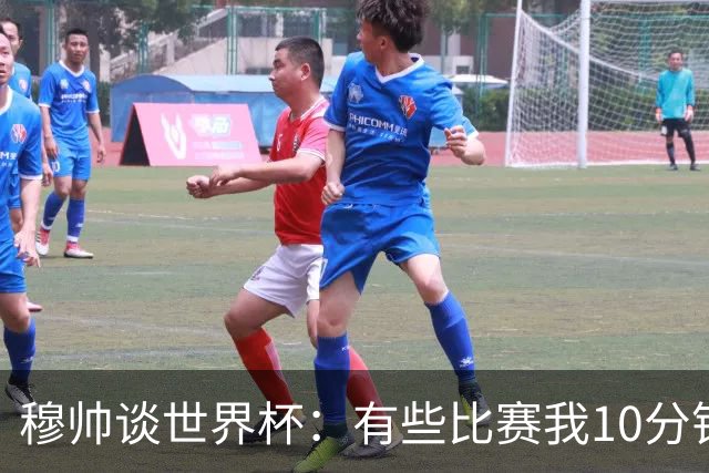 穆帅谈世界杯：有些比赛我10分钟就关电视了 世界杯应是最顶级的
